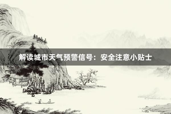 解读城市天气预警信号：安全注意小贴士