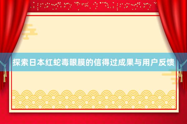 探索日本红蛇毒眼膜的信得过成果与用户反馈