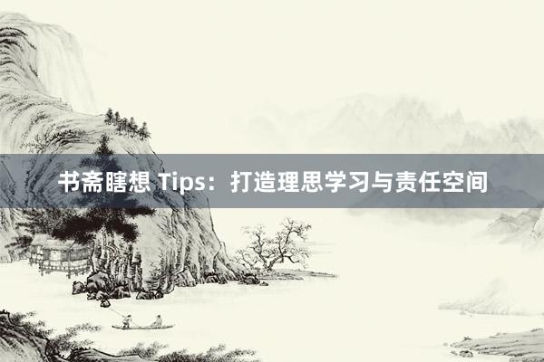 书斋瞎想 Tips：打造理思学习与责任空间