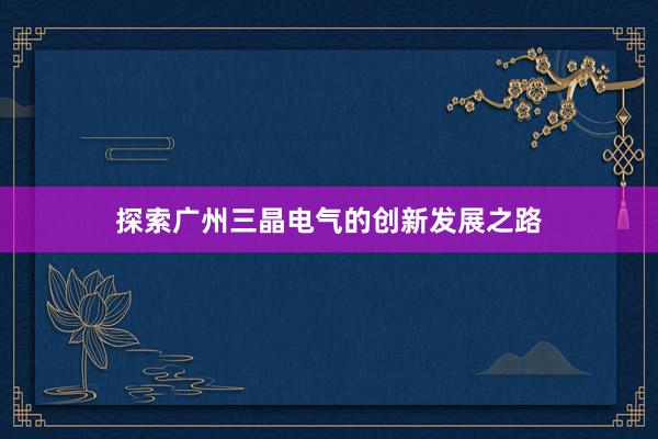 探索广州三晶电气的创新发展之路