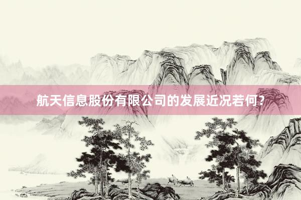 航天信息股份有限公司的发展近况若何？