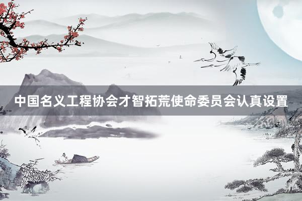 中国名义工程协会才智拓荒使命委员会认真设置