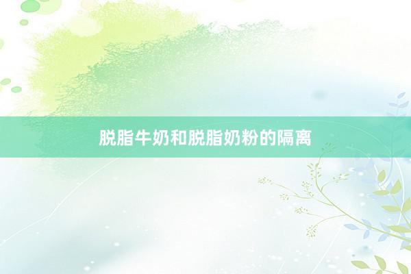 脱脂牛奶和脱脂奶粉的隔离