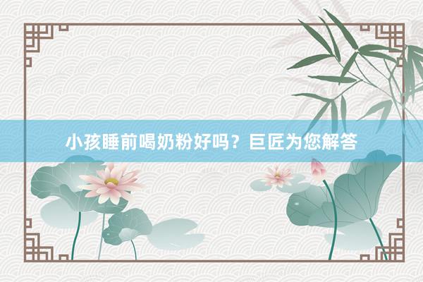 小孩睡前喝奶粉好吗？巨匠为您解答