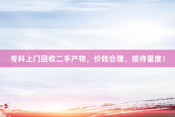 专科上门回收二手产物，价钱合理，接待量度！