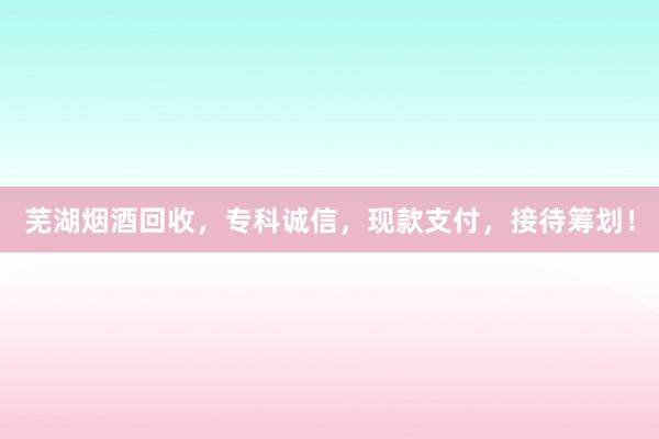 芜湖烟酒回收，专科诚信，现款支付，接待筹划！